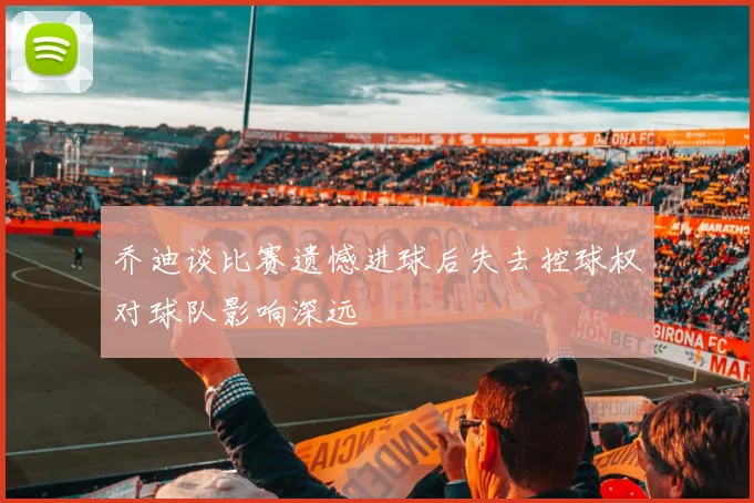 乔迪谈比赛遗憾进球后失去控球权对球队影响深远