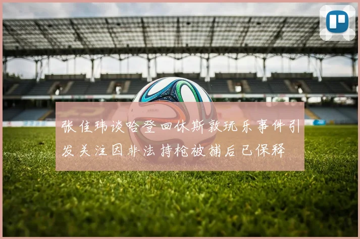 张佳玮谈哈登回休斯敦玩乐事件引发关注因非法持枪被捕后已保释