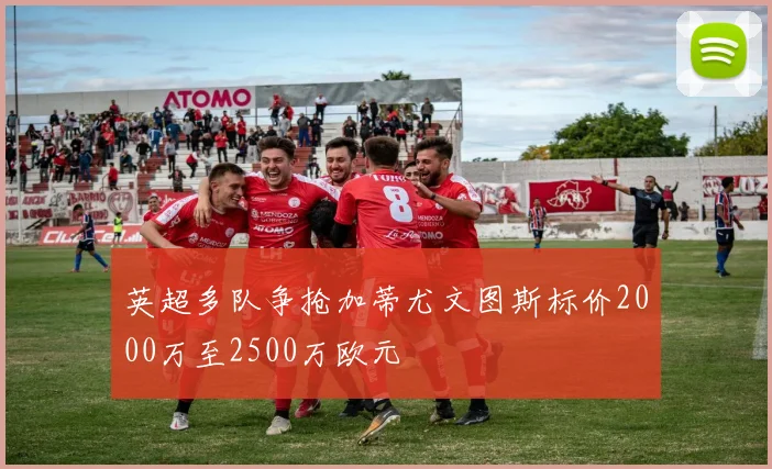 英超多队争抢加蒂尤文图斯标价2000万至2500万欧元