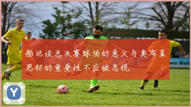 船记谈总决赛球场的意义与奥布莱恩杯的重要性不应被忽视
