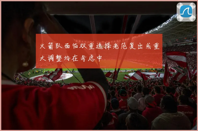 火箭队面临双重选择老范复出或重大调整均在考虑中