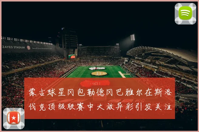 蒙古球星冈包勒德冈巴雅尔在斯洛伐克顶级联赛中大放异彩引发关注