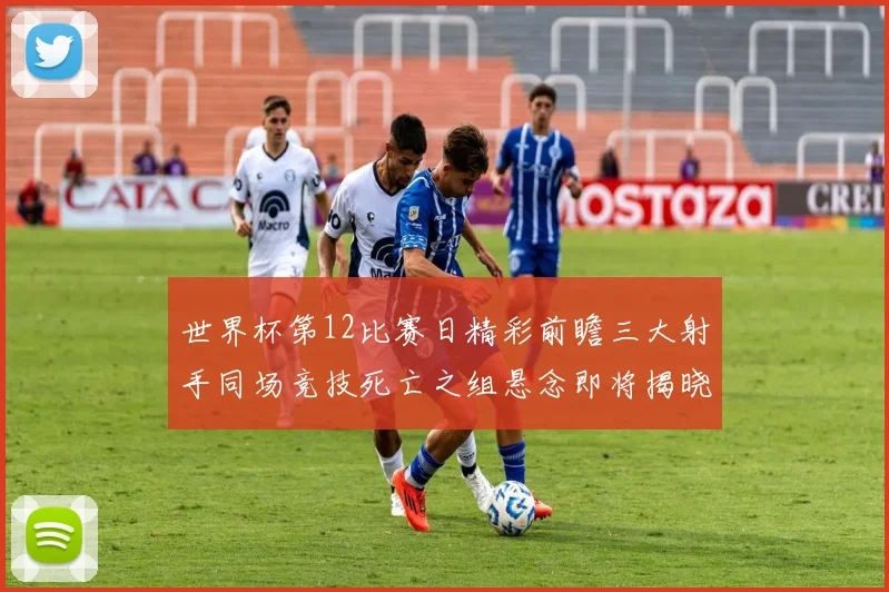 世界杯第12比赛日精彩前瞻三大射手同场竞技死亡之组悬念即将揭晓