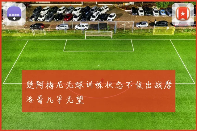 楚阿梅尼无球训练状态不佳出战摩洛哥几乎无望