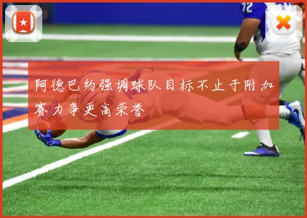 阿德巴约强调球队目标不止于附加赛力争更高荣誉