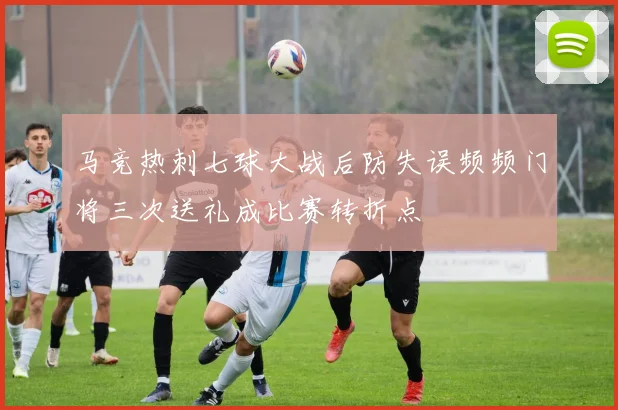 马竞热刺七球大战后防失误频频门将三次送礼成比赛转折点