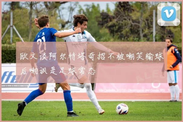欧文谈阿尔特塔奇招不被嘲笑输球后嘲讽是足球常态