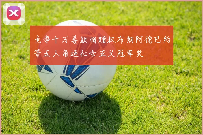 竞争十万善款捐赠权布朗阿德巴约等五人角逐社会正义冠军奖