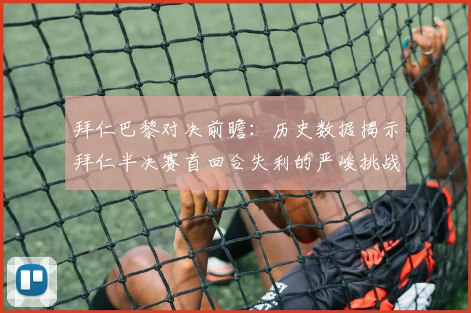 拜仁巴黎对决前瞻：历史数据揭示拜仁半决赛首回合失利的严峻挑战