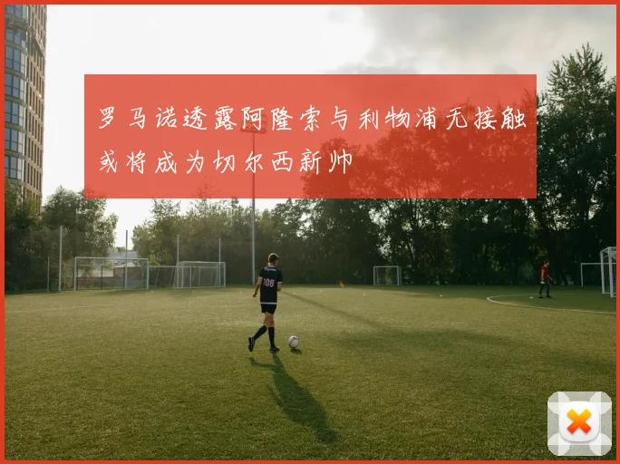 罗马诺透露阿隆索与利物浦无接触或将成为切尔西新帅