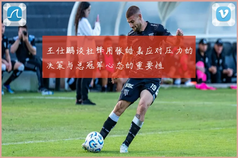 王仕鹏谈杜锋用张皓嘉应对压力的决策与总冠军心态的重要性