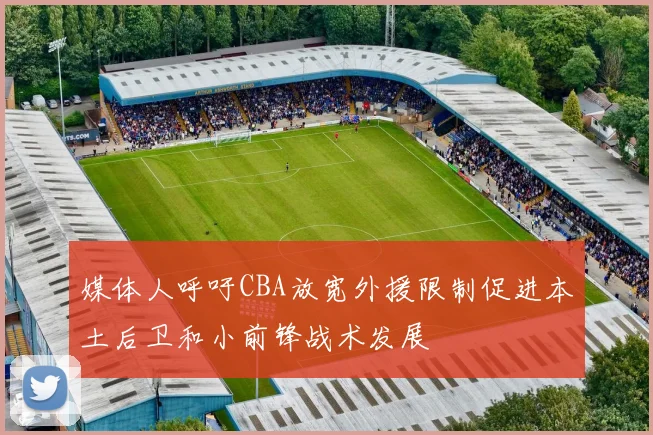 媒体人呼吁CBA放宽外援限制促进本土后卫和小前锋战术发展