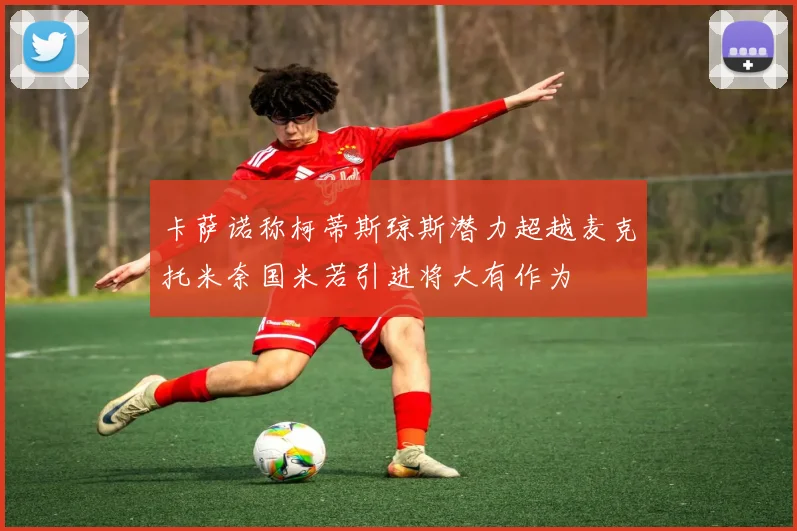 卡萨诺称柯蒂斯琼斯潜力超越麦克托米奈国米若引进将大有作为