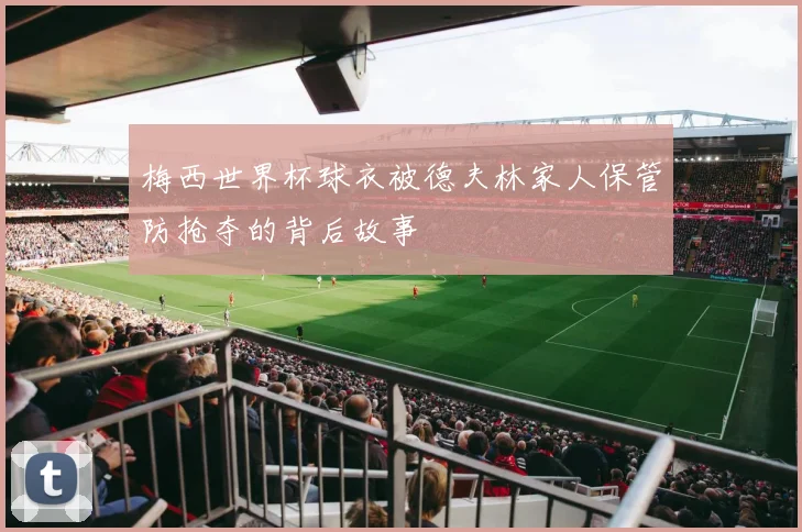 梅西世界杯球衣被德夫林家人保管防抢夺的背后故事