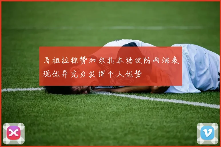 马祖拉称赞加尔扎本场攻防两端表现优异充分发挥个人优势