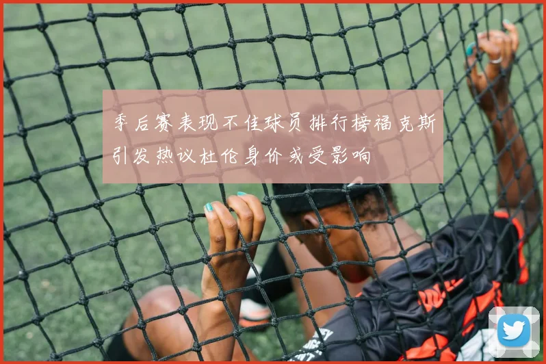 季后赛表现不佳球员排行榜福克斯引发热议杜伦身价或受影响