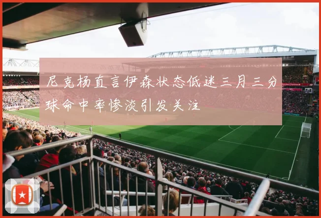尼克杨直言伊森状态低迷三月三分球命中率惨淡引发关注
