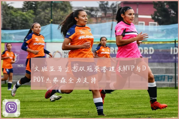 文班亚马立志双冠荣誉追求MVP与DPOY杰弗森全力支持