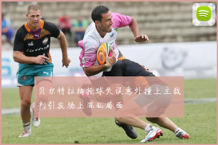 贝尔特拉梅抢球失误意外撞上主裁判引发场上混乱局面